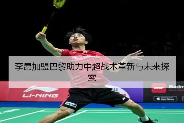 李昂加盟巴黎助力中超战术革新与未来探索