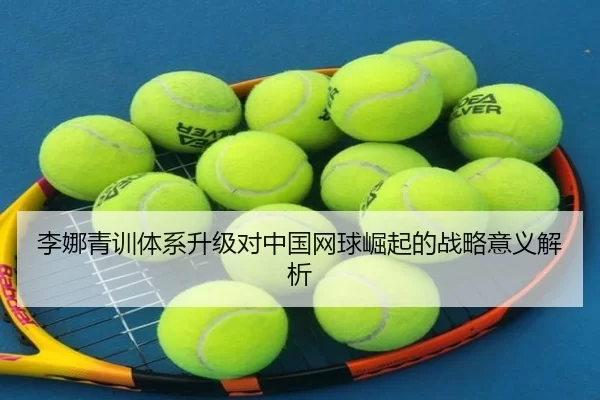 李娜青训体系升级对中国网球崛起的战略意义解析